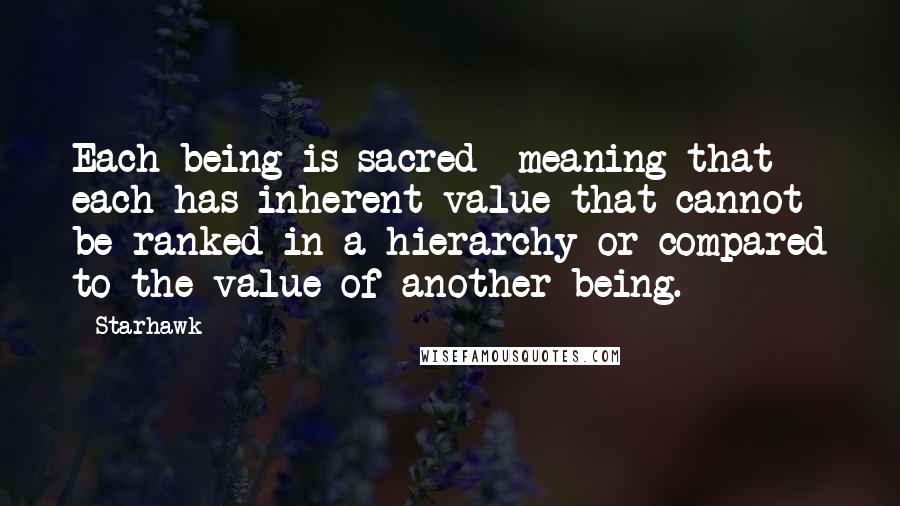 Starhawk Quotes: Each being is sacred meaning that each has inherent value that cannot be ranked in a hierarchy or compared to the value of another being.