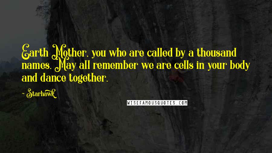 Starhawk Quotes: Earth Mother, you who are called by a thousand names. May all remember we are cells in your body and dance together.