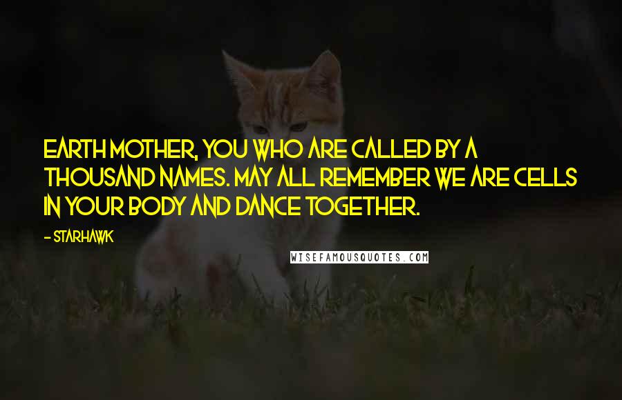 Starhawk Quotes: Earth Mother, you who are called by a thousand names. May all remember we are cells in your body and dance together.