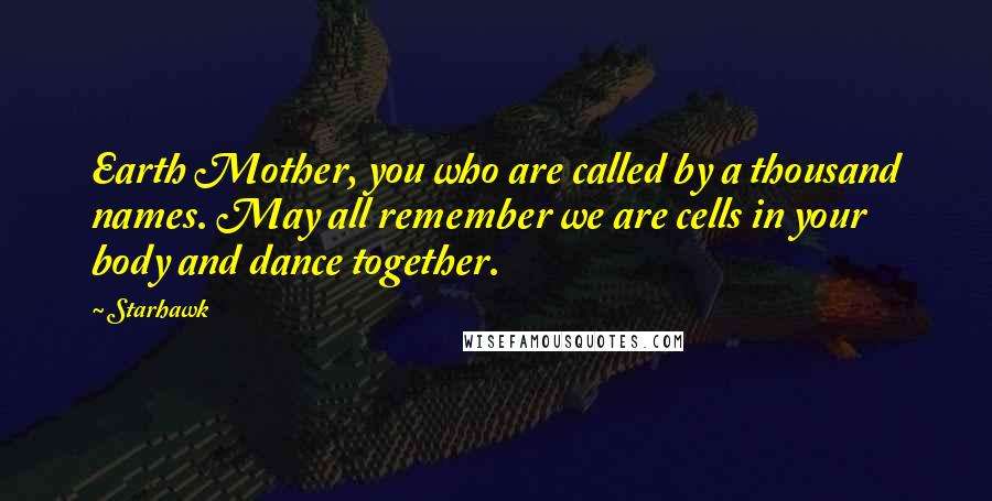 Starhawk Quotes: Earth Mother, you who are called by a thousand names. May all remember we are cells in your body and dance together.