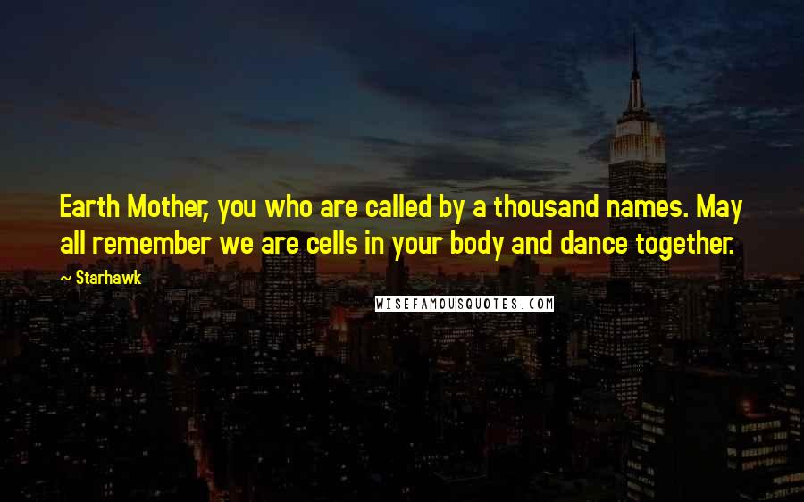 Starhawk Quotes: Earth Mother, you who are called by a thousand names. May all remember we are cells in your body and dance together.