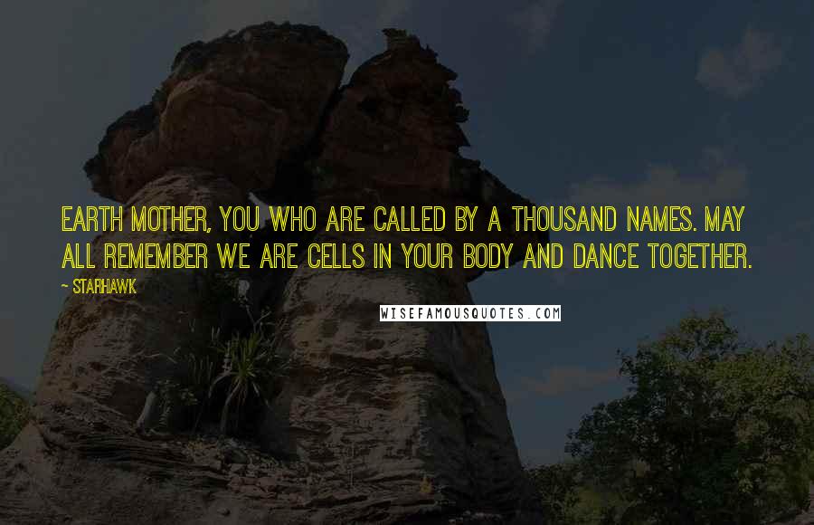 Starhawk Quotes: Earth Mother, you who are called by a thousand names. May all remember we are cells in your body and dance together.