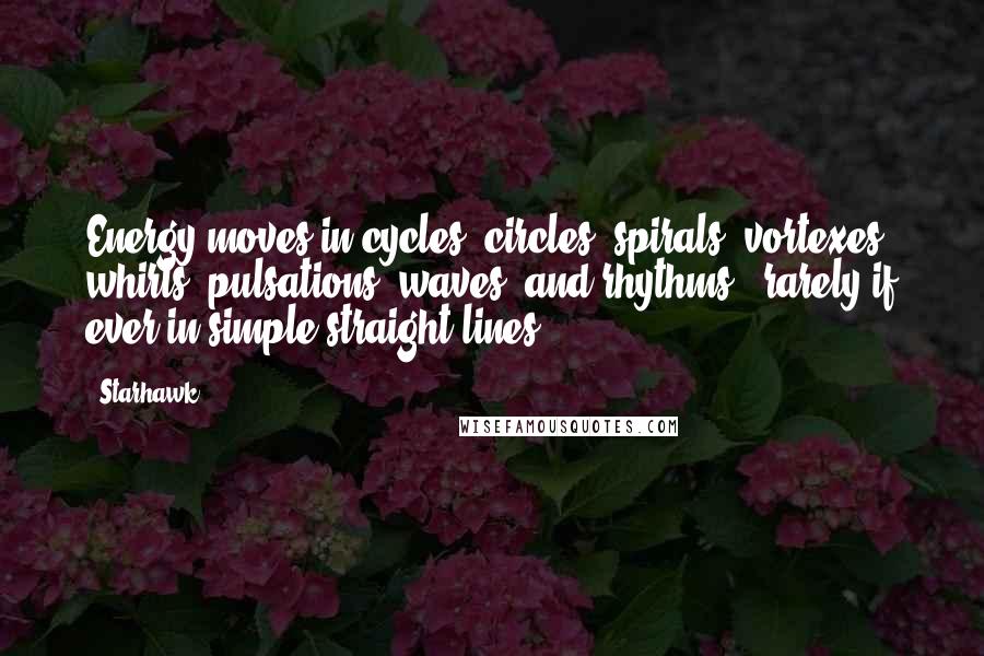 Starhawk Quotes: Energy moves in cycles, circles, spirals, vortexes, whirls, pulsations, waves, and rhythms - rarely if ever in simple straight lines.