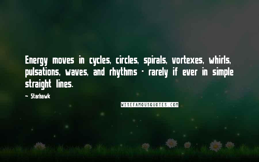 Starhawk Quotes: Energy moves in cycles, circles, spirals, vortexes, whirls, pulsations, waves, and rhythms - rarely if ever in simple straight lines.