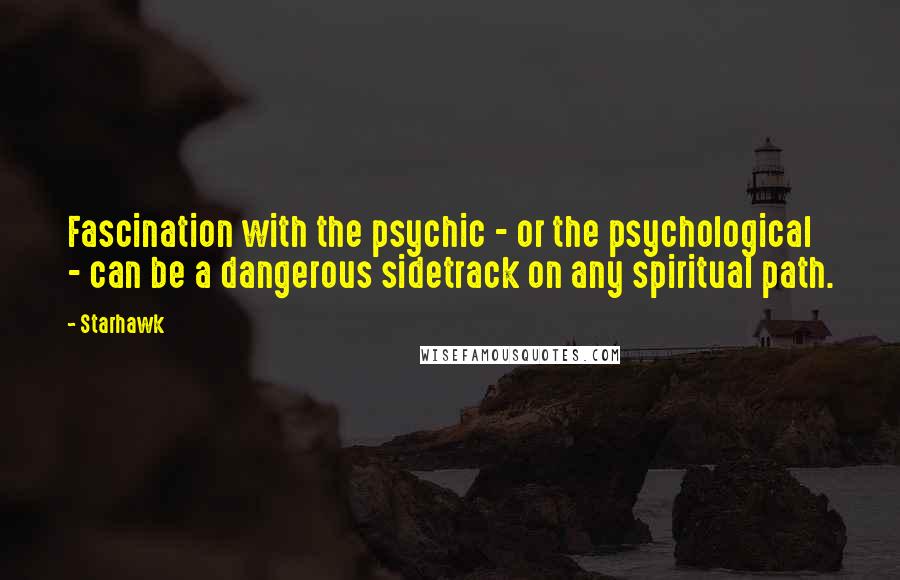 Starhawk Quotes: Fascination with the psychic - or the psychological - can be a dangerous sidetrack on any spiritual path.