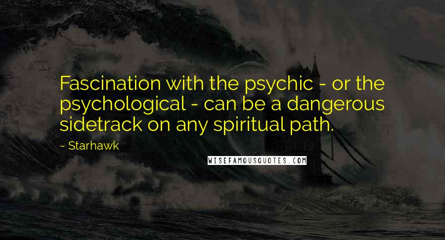 Starhawk Quotes: Fascination with the psychic - or the psychological - can be a dangerous sidetrack on any spiritual path.