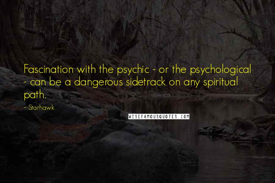 Starhawk Quotes: Fascination with the psychic - or the psychological - can be a dangerous sidetrack on any spiritual path.