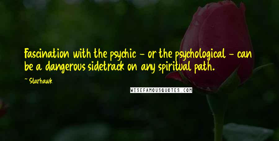 Starhawk Quotes: Fascination with the psychic - or the psychological - can be a dangerous sidetrack on any spiritual path.