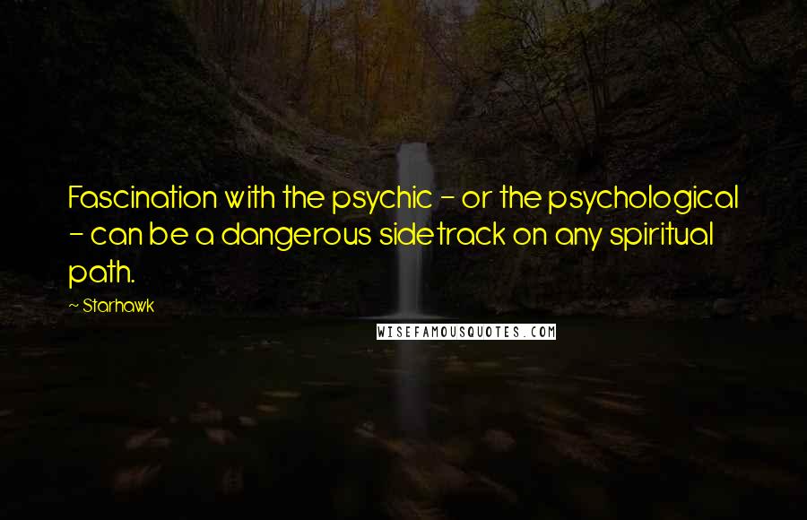 Starhawk Quotes: Fascination with the psychic - or the psychological - can be a dangerous sidetrack on any spiritual path.