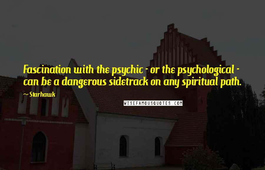 Starhawk Quotes: Fascination with the psychic - or the psychological - can be a dangerous sidetrack on any spiritual path.