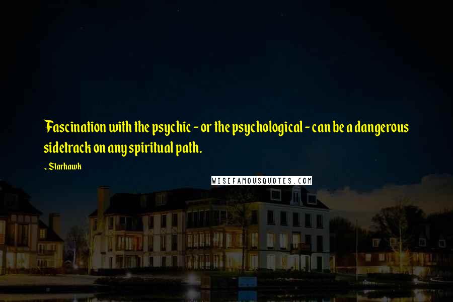 Starhawk Quotes: Fascination with the psychic - or the psychological - can be a dangerous sidetrack on any spiritual path.