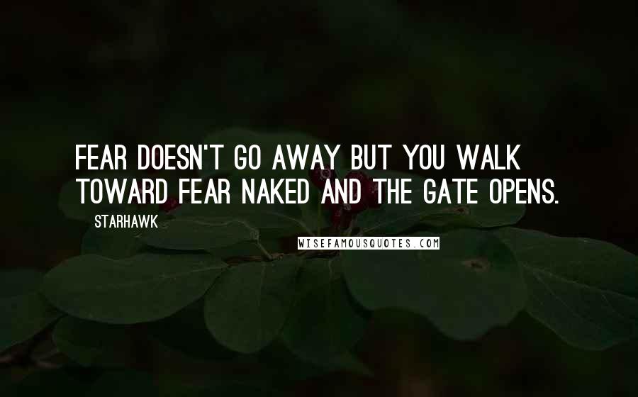 Starhawk Quotes: Fear doesn't go away but you walk toward fear naked and the gate opens.