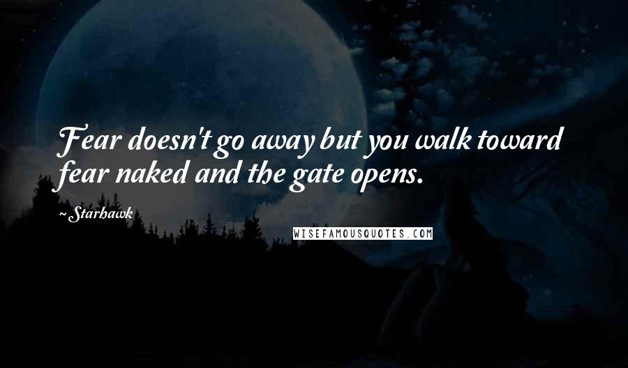 Starhawk Quotes: Fear doesn't go away but you walk toward fear naked and the gate opens.