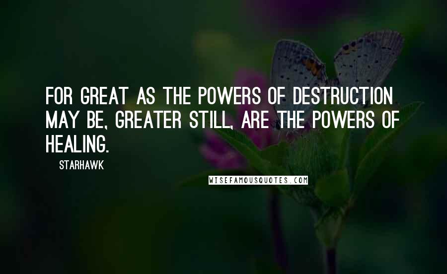 Starhawk Quotes: For great as the powers of destruction may be, greater still, are the powers of healing.