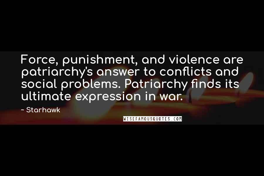 Starhawk Quotes: Force, punishment, and violence are patriarchy's answer to conflicts and social problems. Patriarchy finds its ultimate expression in war.