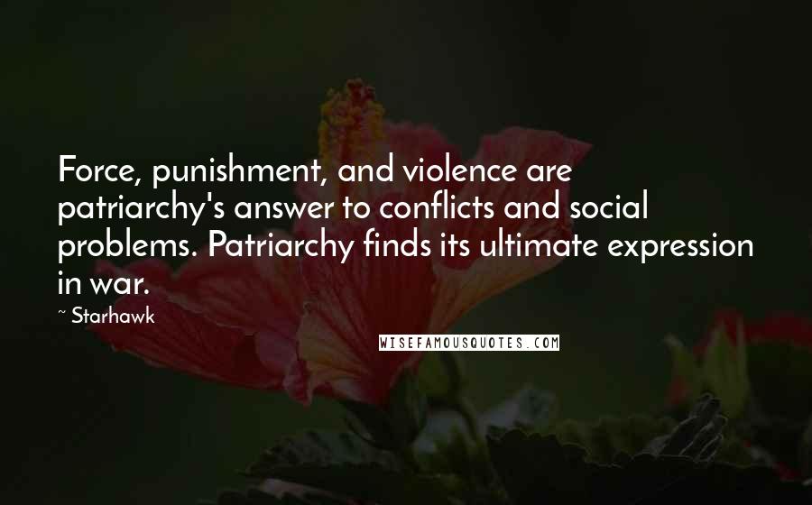 Starhawk Quotes: Force, punishment, and violence are patriarchy's answer to conflicts and social problems. Patriarchy finds its ultimate expression in war.