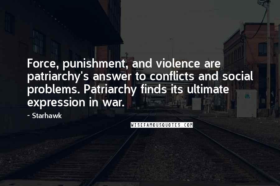 Starhawk Quotes: Force, punishment, and violence are patriarchy's answer to conflicts and social problems. Patriarchy finds its ultimate expression in war.