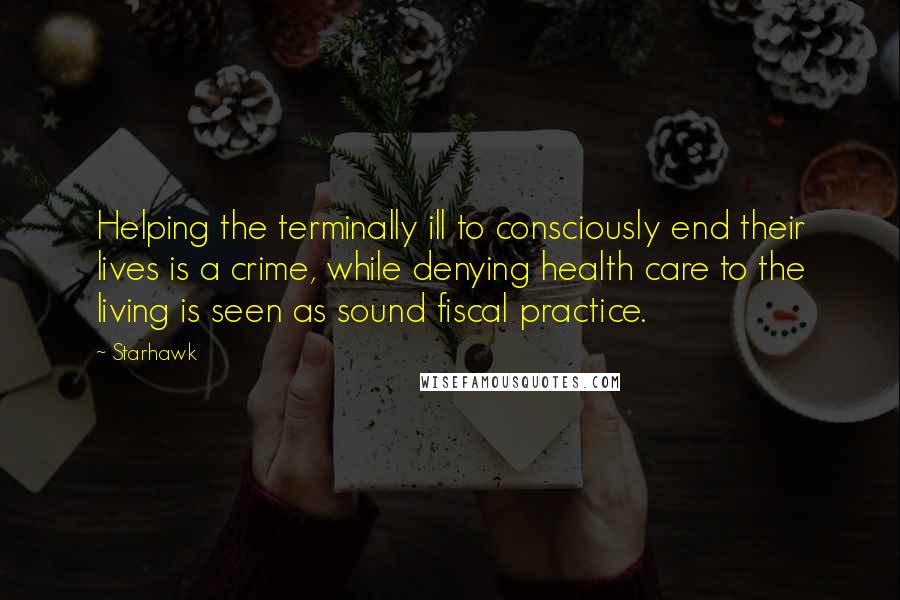 Starhawk Quotes: Helping the terminally ill to consciously end their lives is a crime, while denying health care to the living is seen as sound fiscal practice.