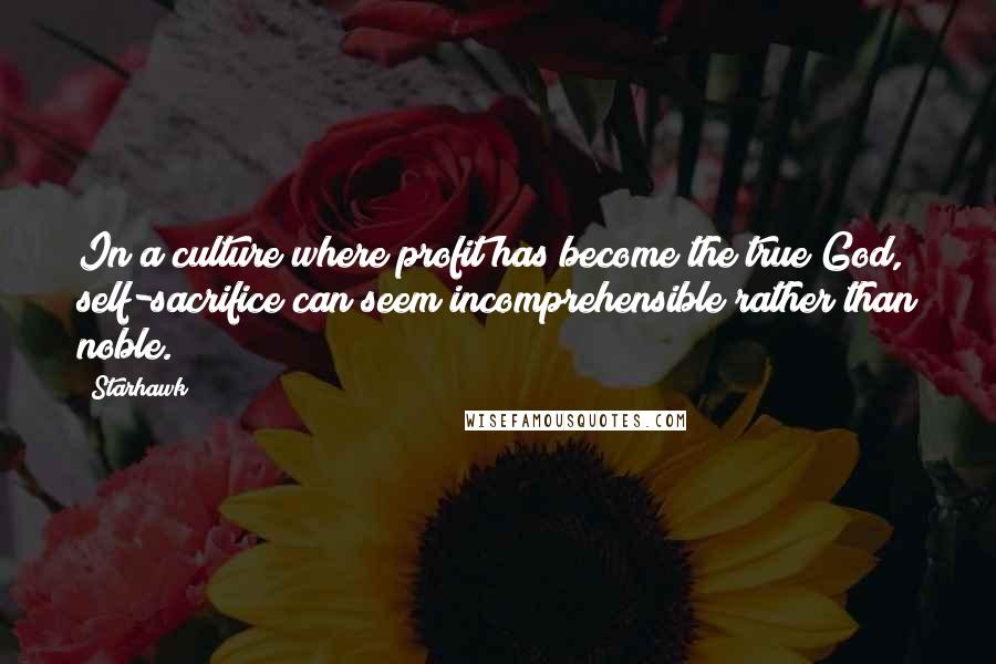 Starhawk Quotes: In a culture where profit has become the true God, self-sacrifice can seem incomprehensible rather than noble.