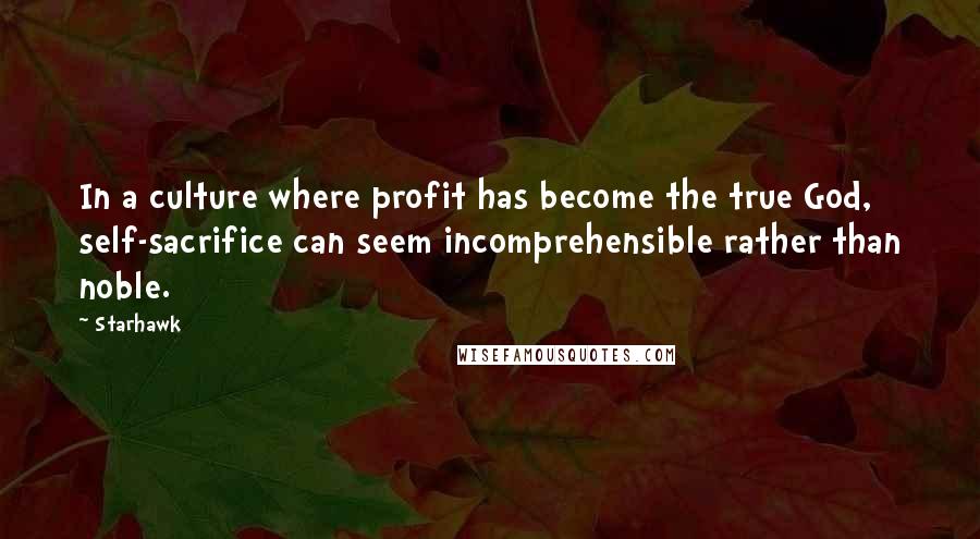 Starhawk Quotes: In a culture where profit has become the true God, self-sacrifice can seem incomprehensible rather than noble.