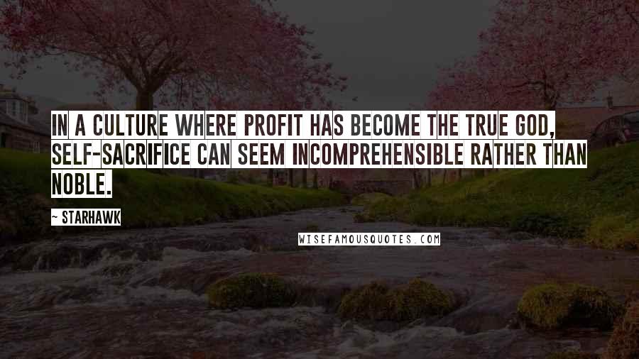 Starhawk Quotes: In a culture where profit has become the true God, self-sacrifice can seem incomprehensible rather than noble.