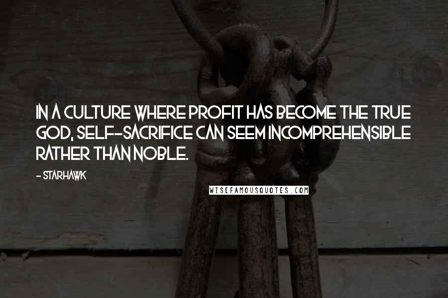 Starhawk Quotes: In a culture where profit has become the true God, self-sacrifice can seem incomprehensible rather than noble.