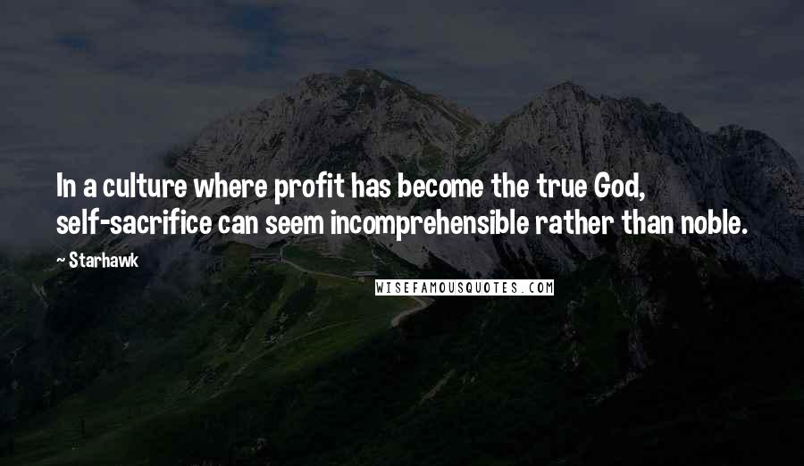 Starhawk Quotes: In a culture where profit has become the true God, self-sacrifice can seem incomprehensible rather than noble.