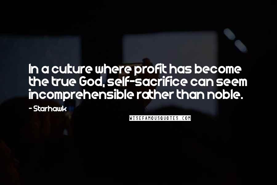Starhawk Quotes: In a culture where profit has become the true God, self-sacrifice can seem incomprehensible rather than noble.
