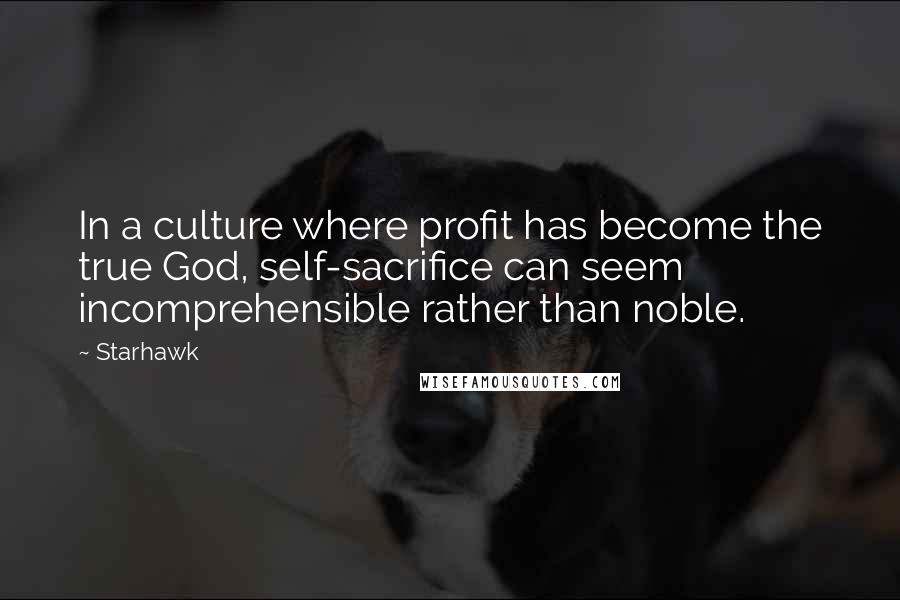 Starhawk Quotes: In a culture where profit has become the true God, self-sacrifice can seem incomprehensible rather than noble.