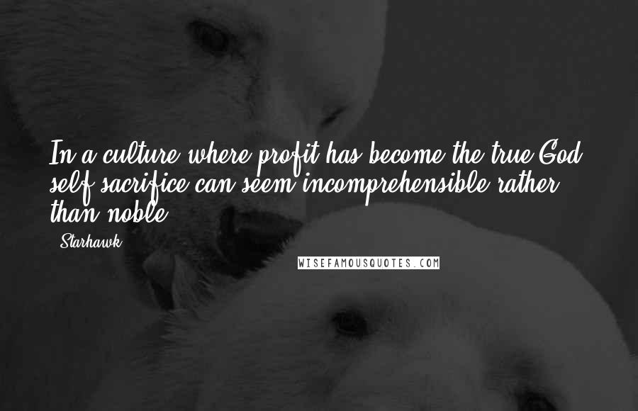 Starhawk Quotes: In a culture where profit has become the true God, self-sacrifice can seem incomprehensible rather than noble.