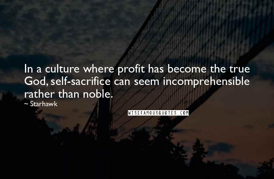 Starhawk Quotes: In a culture where profit has become the true God, self-sacrifice can seem incomprehensible rather than noble.