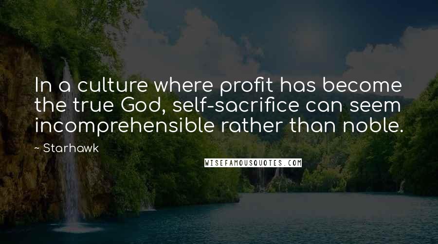 Starhawk Quotes: In a culture where profit has become the true God, self-sacrifice can seem incomprehensible rather than noble.