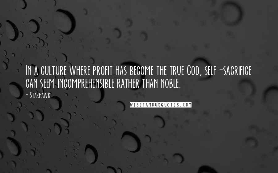 Starhawk Quotes: In a culture where profit has become the true God, self-sacrifice can seem incomprehensible rather than noble.