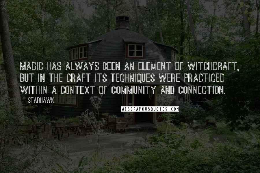 Starhawk Quotes: Magic has always been an element of Witchcraft, but in the Craft its techniques were practiced within a context of community and connection.
