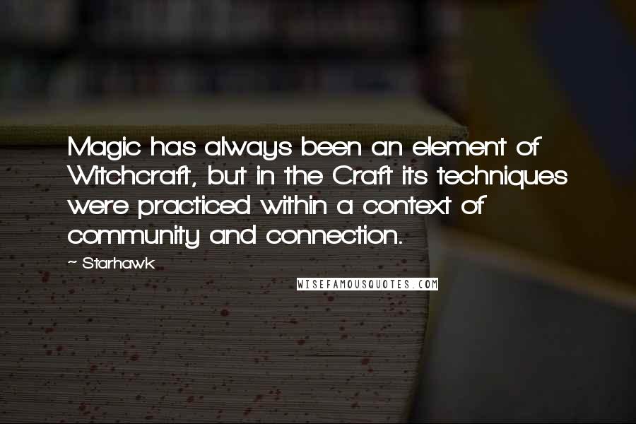 Starhawk Quotes: Magic has always been an element of Witchcraft, but in the Craft its techniques were practiced within a context of community and connection.