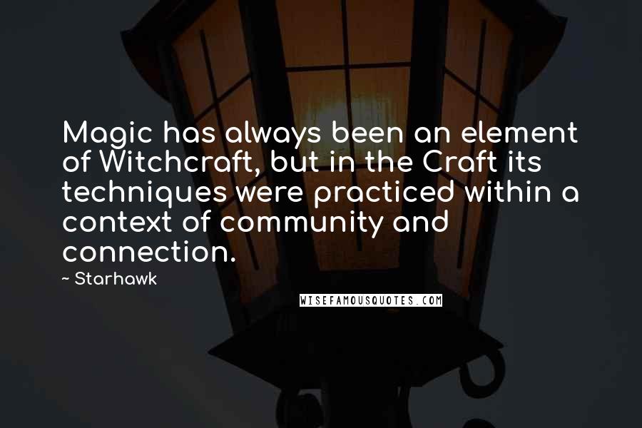 Starhawk Quotes: Magic has always been an element of Witchcraft, but in the Craft its techniques were practiced within a context of community and connection.