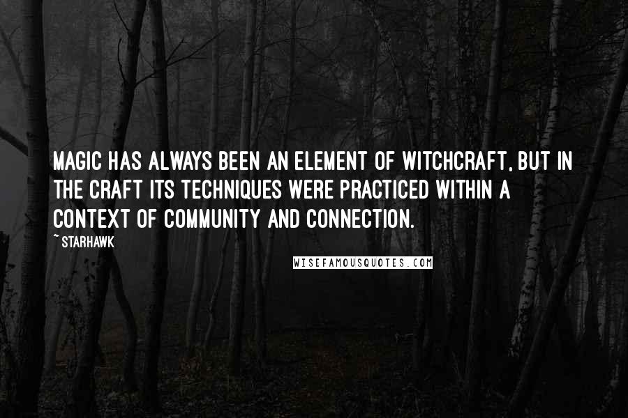 Starhawk Quotes: Magic has always been an element of Witchcraft, but in the Craft its techniques were practiced within a context of community and connection.