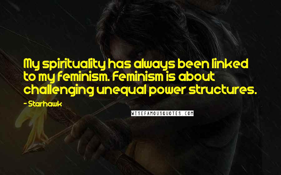 Starhawk Quotes: My spirituality has always been linked to my feminism. Feminism is about challenging unequal power structures.