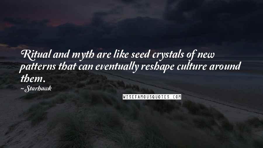Starhawk Quotes: Ritual and myth are like seed crystals of new patterns that can eventually reshape culture around them.