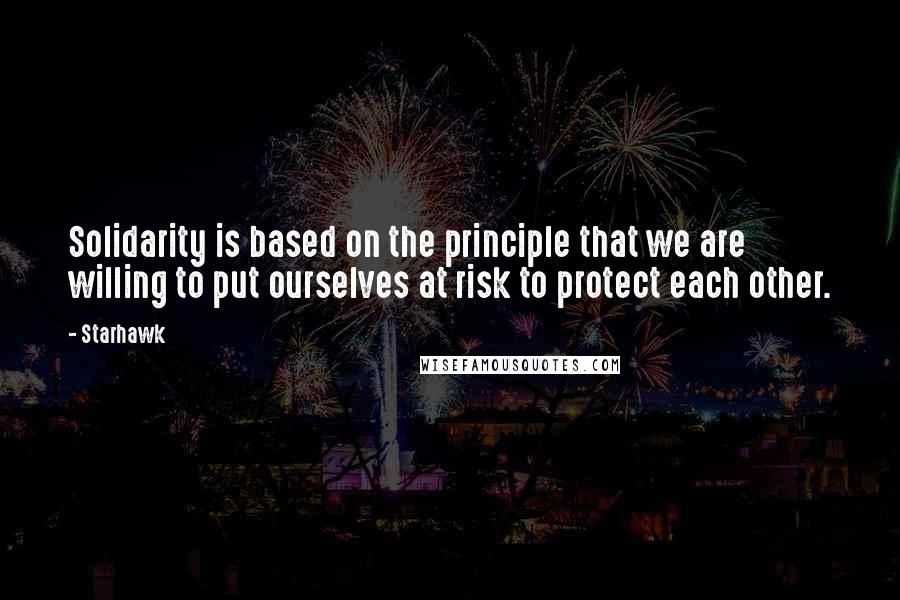 Starhawk Quotes: Solidarity is based on the principle that we are willing to put ourselves at risk to protect each other.