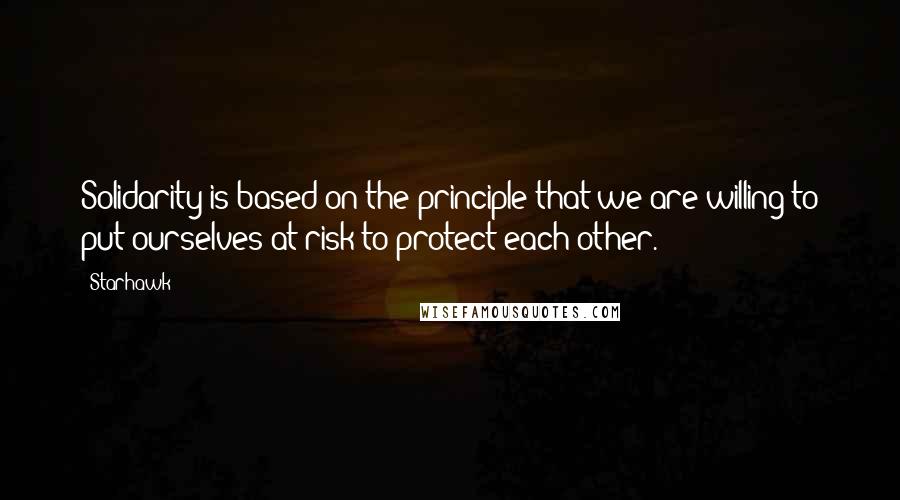 Starhawk Quotes: Solidarity is based on the principle that we are willing to put ourselves at risk to protect each other.
