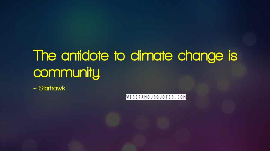 Starhawk Quotes: The antidote to climate change is community.