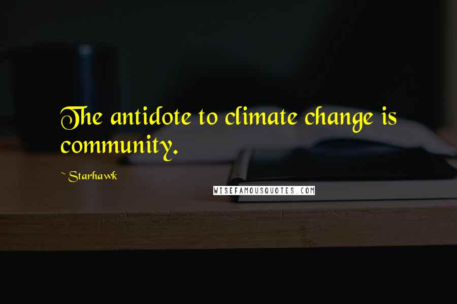 Starhawk Quotes: The antidote to climate change is community.