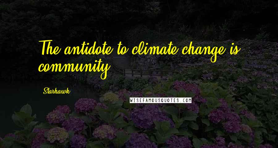 Starhawk Quotes: The antidote to climate change is community.