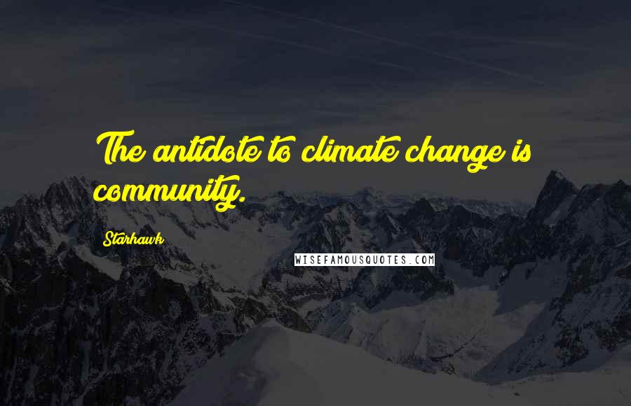 Starhawk Quotes: The antidote to climate change is community.