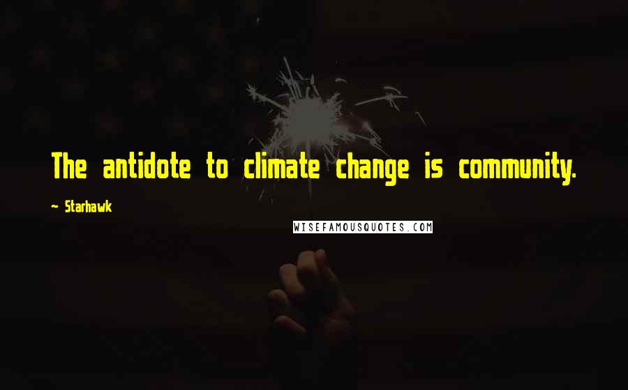 Starhawk Quotes: The antidote to climate change is community.