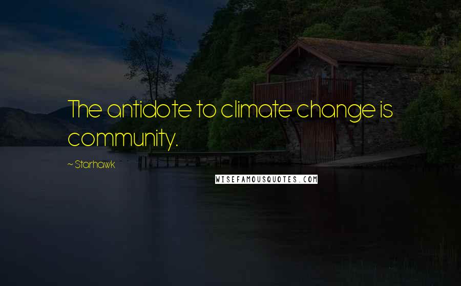 Starhawk Quotes: The antidote to climate change is community.