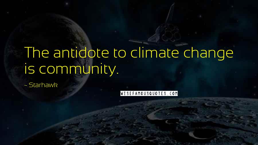 Starhawk Quotes: The antidote to climate change is community.