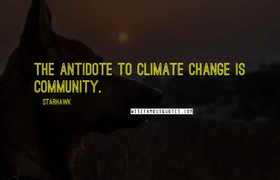 Starhawk Quotes: The antidote to climate change is community.