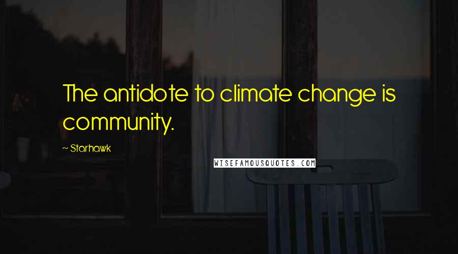 Starhawk Quotes: The antidote to climate change is community.